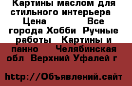 Картины маслом для стильного интерьера › Цена ­ 30 000 - Все города Хобби. Ручные работы » Картины и панно   . Челябинская обл.,Верхний Уфалей г.